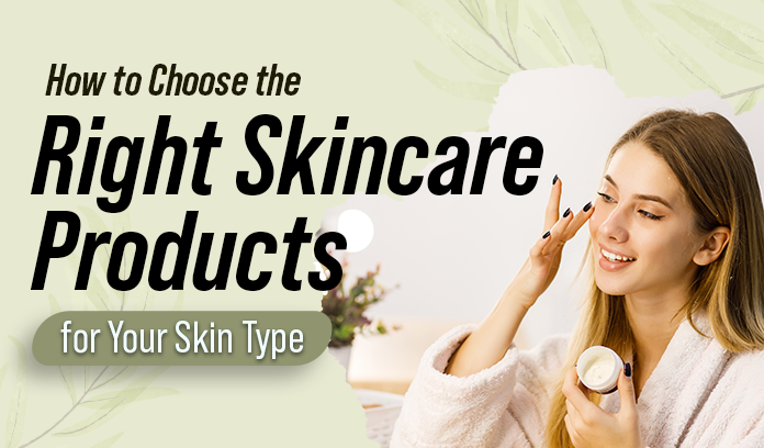 How to Choose the Right Skincare Products for Your Skin Type