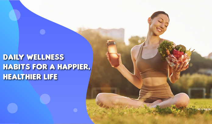 Daily Wellness Habits for a Happier, Healthier Life