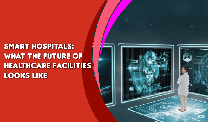 Smart Hospitals: What the Future of Healthcare Facilities Looks Like