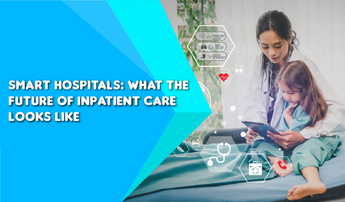 Smart Hospitals: What the Future of Inpatient Care Looks Like